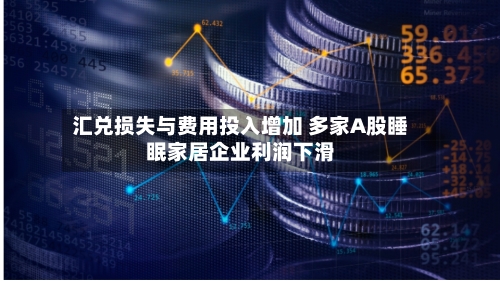 汇兑损失与费用投入增加 多家A股睡眠家居企业利润下滑-第2张图片