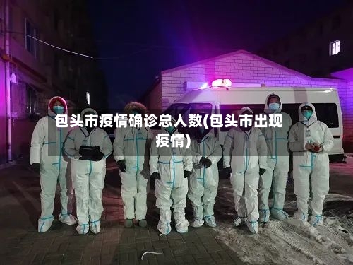 包头市疫情确诊总人数(包头市出现疫情)-第2张图片