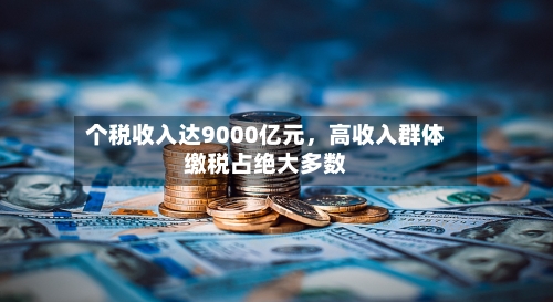 个税收入达9000亿元，高收入群体缴税占绝大多数