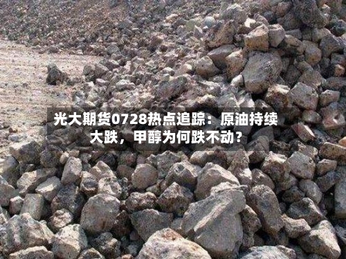 光大期货0728热点追踪：原油持续大跌，甲醇为何跌不动？-第2张图片