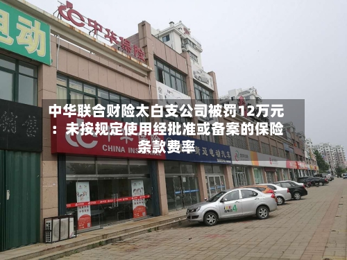 中华联合财险太白支公司被罚12万元：未按规定使用经批准或备案的保险条款费率