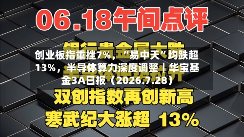 创业板指重挫7%，“易中天	”均跌超13%，半导体算力深度调整｜华宝基金3A日报（2026.7.28）-第1张图片