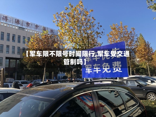 【军车限不限号时间限行,军车受交通管制吗】-第3张图片