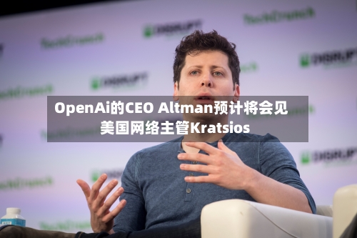 OpenAi的CEO Altman预计将会见美国网络主管Kratsios-第2张图片