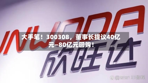 大手笔！300308，董事长提议40亿元—80亿元回购！-第2张图片