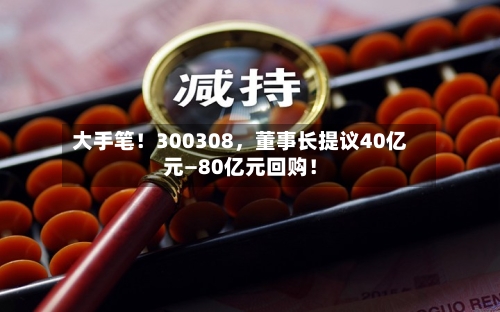 大手笔！300308，董事长提议40亿元—80亿元回购！-第3张图片