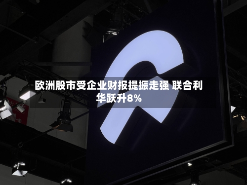 欧洲股市受企业财报提振走强 联合利华跃升8%-第2张图片