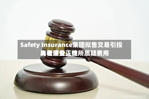 Safety Insurance集团拟售交易引投资者调查，律所质疑费用与程序公正性