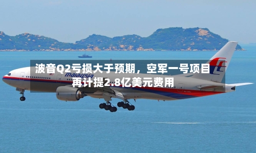 波音Q2亏损大于预期，空军一号项目再计提2.8亿美元费用-第3张图片