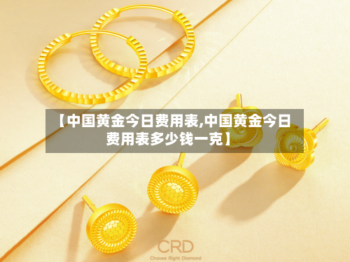 【中国黄金今日费用表,中国黄金今日费用表多少钱一克】