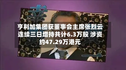 亨利加集团获董事会主席张烈云连续三日增持共计6.3万股 涉资约47.29万港元-第2张图片