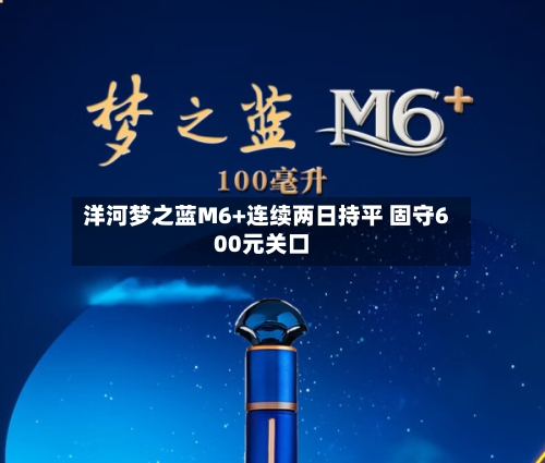 洋河梦之蓝M6+连续两日持平 固守600元关口