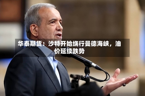 华泰期货：沙特开始绕行曼德海峡	，油价延续跌势-第1张图片
