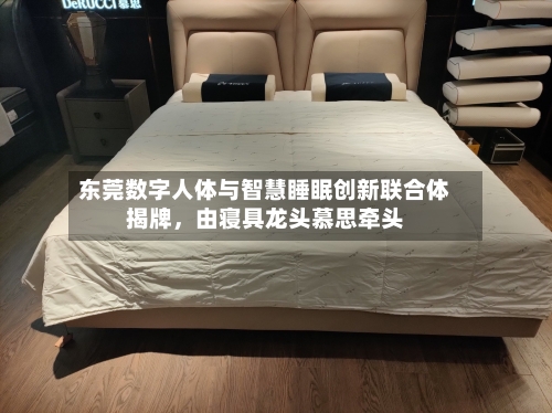东莞数字人体与智慧睡眠创新联合体揭牌，由寝具龙头慕思牵头-第2张图片