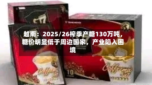 越南：2025/26榨季产糖130万吨，糖价明显低于周边国家	，产业陷入困境-第1张图片