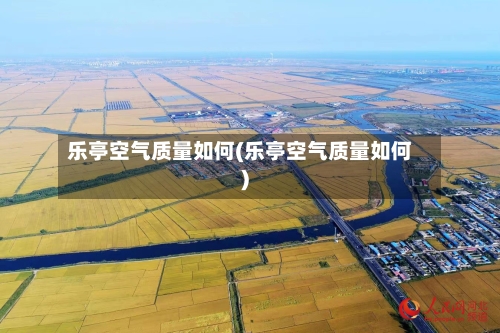 乐亭空气质量如何(乐亭空气质量如何)